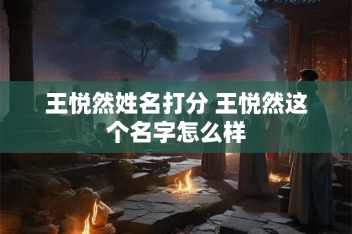 王悦然姓名打分 王悦然这个名字怎么样