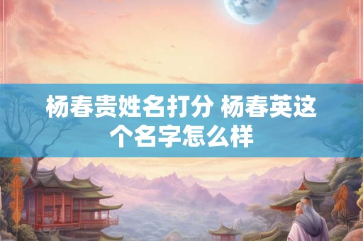 杨春贵姓名打分 杨春英这个名字怎么样