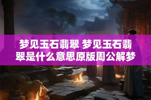 梦见玉石翡翠 梦见玉石翡翠是什么意思原版周公解梦