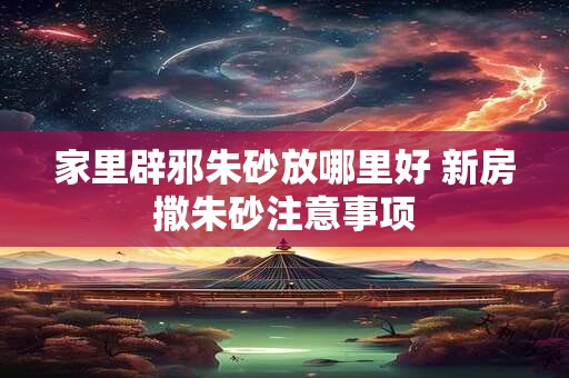 家里辟邪朱砂放哪里好 新房撒朱砂注意事项