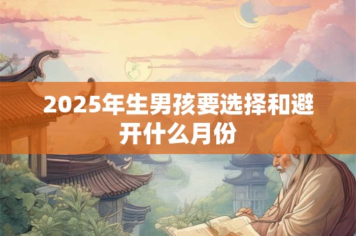 2025年生男孩要选择和避开什么月份