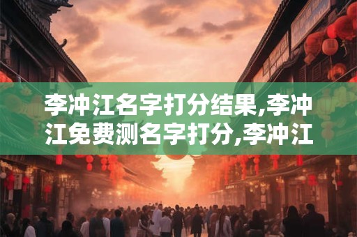 李冲江名字打分结果,李冲江免费测名字打分,李冲江周易免费测名字打分