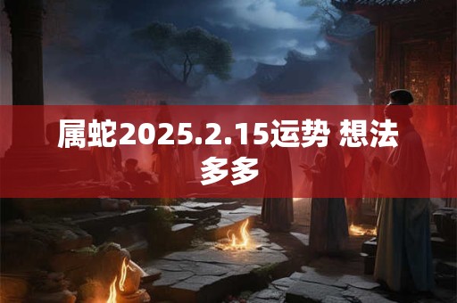 属蛇2025.2.15运势 想法多多