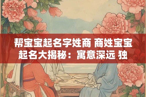 帮宝宝起名字姓商 商姓宝宝起名大揭秘：寓意深远 独特韵味
