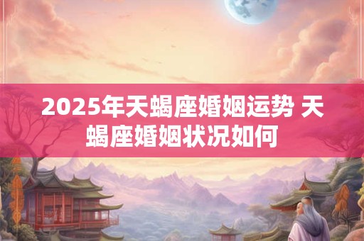 2025年天蝎座婚姻运势 天蝎座婚姻状况如何 2025年天蝎座婚姻运势 天蝎座婚姻状况如何