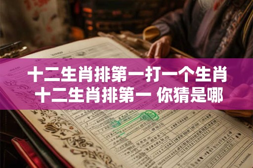 十二生肖排第一打一个生肖 十二生肖排第一 你猜是哪个
