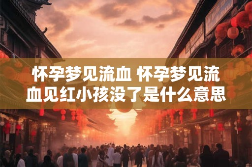 怀孕梦见流血 怀孕梦见流血见红小孩没了是什么意思