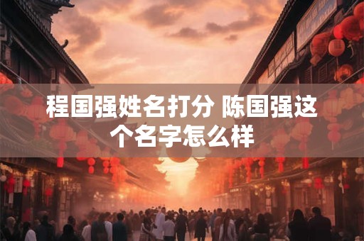 程国强姓名打分 陈国强这个名字怎么样