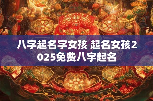 八字起名字女孩 起名女孩2025免费八字起名
