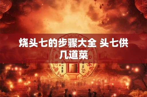 烧头七的步骤大全 头七供几道菜 烧头七的步骤大全 头七供几道菜