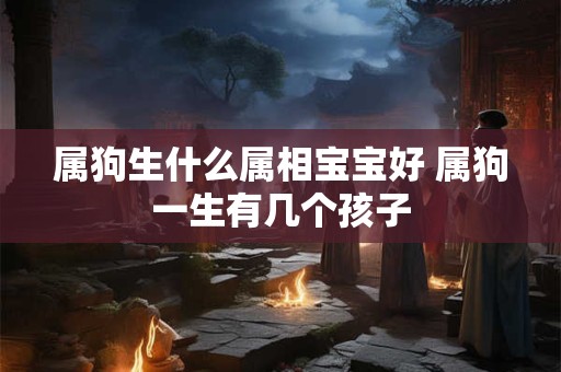 属狗生什么属相宝宝好 属狗一生有几个孩子