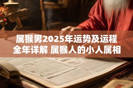 属猴男2025年运势及运程全年详解 属猴人的小人属相是谁
