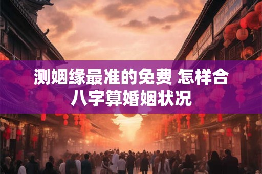 测姻缘最准的免费 怎样合八字算婚姻状况