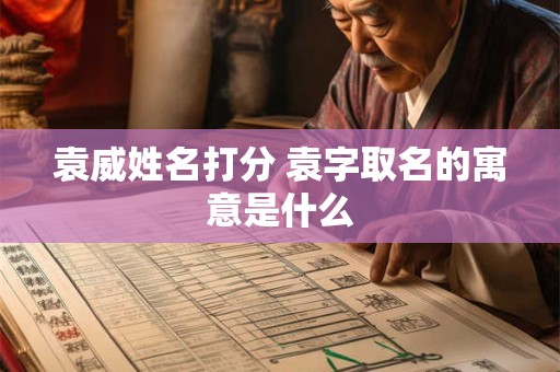 袁威姓名打分 袁字取名的寓意是什么