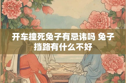 开车撞死兔子有忌讳吗 兔子挡路有什么不好