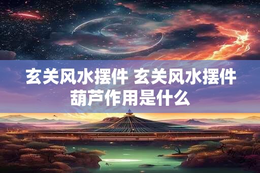 玄关风水摆件 玄关风水摆件葫芦作用是什么