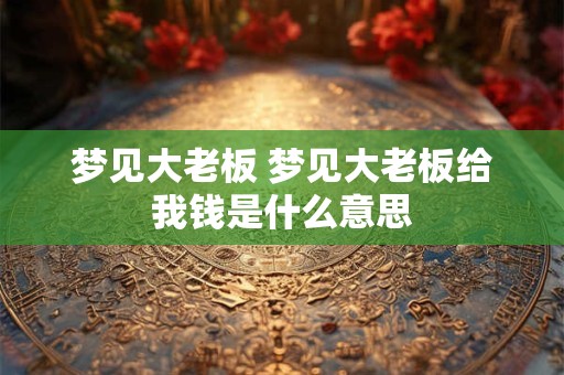 梦见大老板 梦见大老板给我钱是什么意思