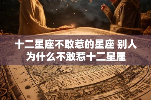 十二星座不敢惹的星座 别人为什么不敢惹十二星座