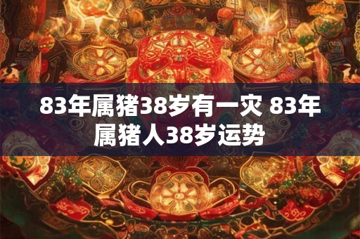 详细阅读:83年属猪38岁有一灾 83年属猪人38岁运势 83年属猪38岁有一灾 83年属猪人38岁运势