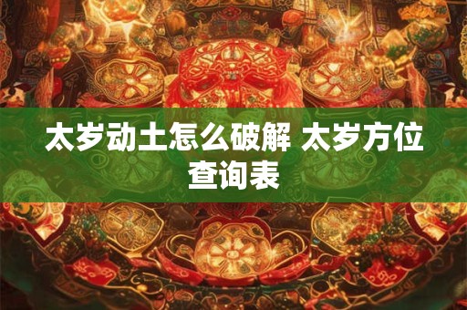 太岁动土怎么破解 太岁方位查询表 太岁动土怎么破解 太岁方位查询表