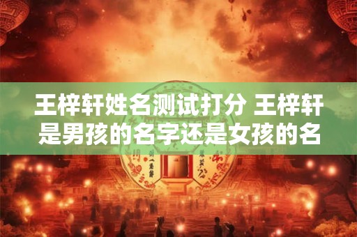 详细阅读:王梓轩姓名测试打分 王梓轩是男孩的名字还是女孩的名 王梓轩姓名测试打分 王梓轩是男孩的名字还是女孩的名