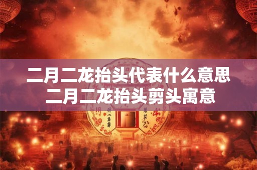 二月二龙抬头代表什么意思 二月二龙抬头剪头寓意 二月二龙抬头代表什么意思 二月二龙抬头剪头寓意