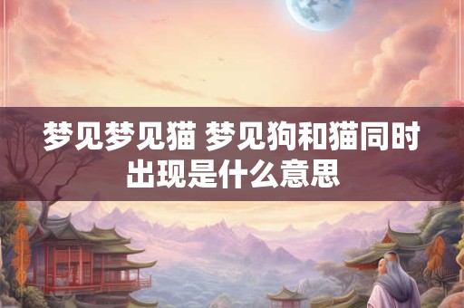 梦见梦见猫 梦见狗和猫同时出现是什么意思
