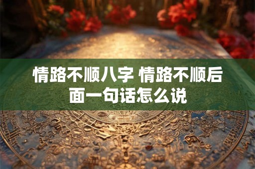 情路不顺八字 情路不顺后面一句话怎么说