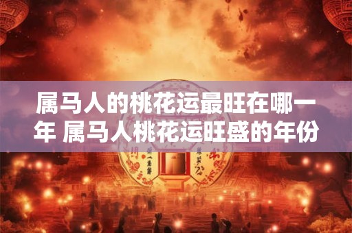 属马人的桃花运最旺在哪一年 属马人桃花运旺盛的年份