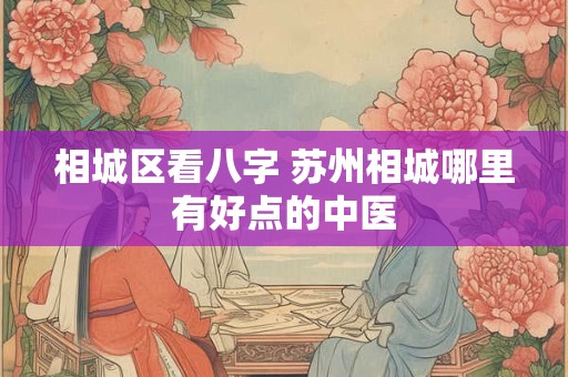 相城区看八字 苏州相城哪里有好点的中医