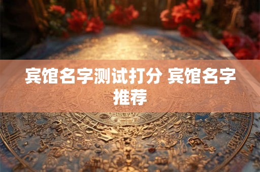 宾馆名字测试打分 宾馆名字推荐