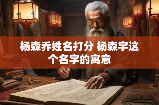 杨森乔姓名打分 杨森宇这个名字的寓意