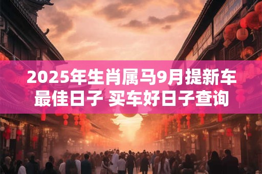 2025年生肖属马9月提新车最佳日子 买车好日子查询
