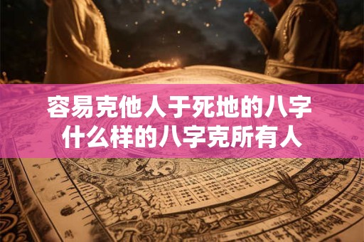 详细阅读:容易克他人于死地的八字 什么样的八字克所有人 容易克他人于死地的八字 什么样的八字克所有人