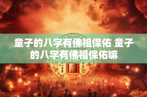 详细阅读:童子的八字有佛祖保佑 童子的八字有佛祖保佑嘛 童子的八字有佛祖保佑 童子的八字有佛祖保佑嘛