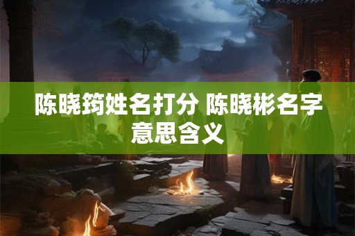 陈晓筠姓名打分 陈晓彬名字意思含义