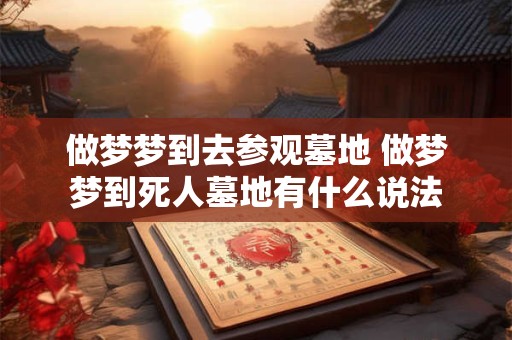 做梦梦到去参观墓地 做梦梦到死人墓地有什么说法