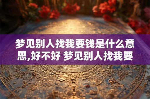 梦见别人找我要钱是什么意思,好不好 梦见别人找我要钱是什么意思