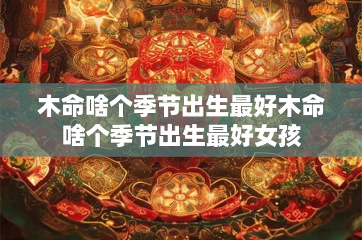 木命啥个季节出生最好木命啥个季节出生最好女孩