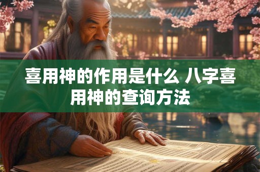 喜用神的作用是什么 八字喜用神的查询方法 喜用神的作用是什么 八字喜用神的查询方法