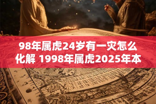 98年属虎24岁有一灾怎么化解 1998年属虎2025年本命年命运如何