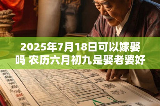 2025年7月18日可以嫁娶吗 农历六月初九是娶老婆好日子吗