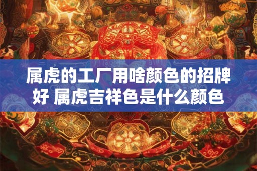 属虎的工厂用啥颜色的招牌好 属虎吉祥色是什么颜色1962