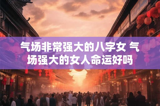 气场非常强大的八字女 气场强大的女人命运好吗