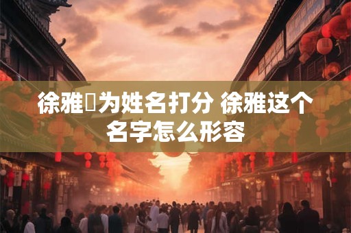 徐雅璟为姓名打分 徐雅这个名字怎么形容