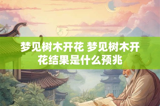 梦见树木开花 梦见树木开花结果是什么预兆