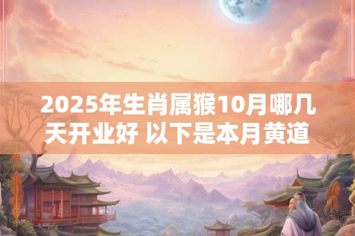 2025年生肖属猴10月哪几天开业好 以下是本月黄道吉日