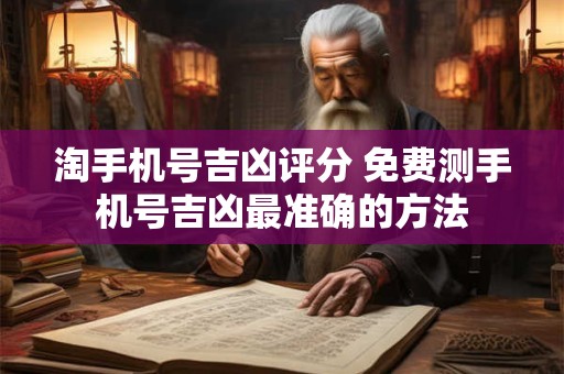 淘手机号吉凶评分 免费测手机号吉凶最准确的方法