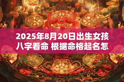 2025年8月20日出生女孩八字看命 根据命格起名怎么取