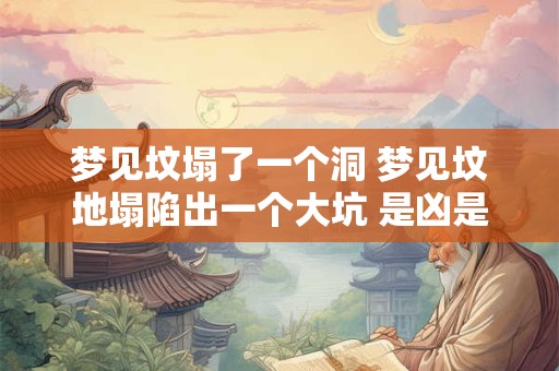 梦见坟塌了一个洞 梦见坟地塌陷出一个大坑 是凶是吉
